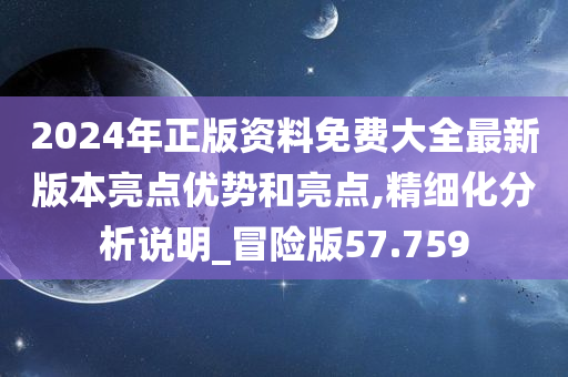 2024年正版资料免费大全最新版本亮点优势和亮点,精细化分析说明_冒险版57.759