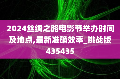 2024丝绸之路电影节举办时间及地点,最新准确效率_挑战版435435