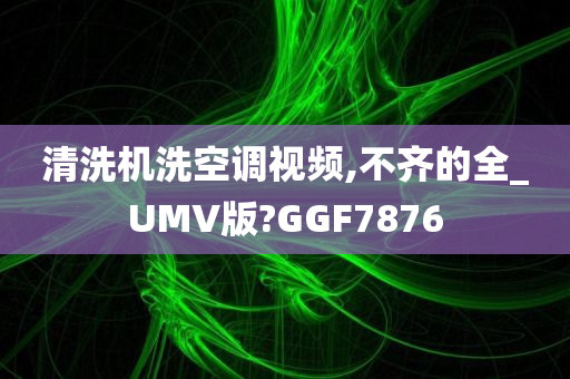 清洗机洗空调视频,不齐的全_UMV版?GGF7876