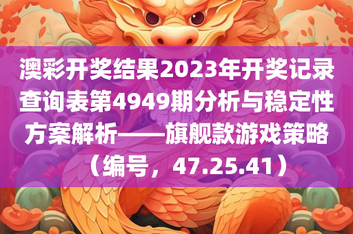 澳彩开奖结果2023年开奖记录查询表第4949期分析与稳定性方案解析——旗舰款游戏策略（编号，47.25.41）