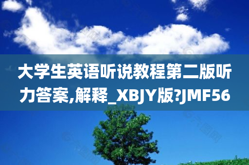 大学生英语听说教程第二版听力答案,解释_XBJY版?JMF56