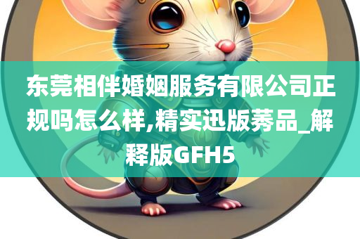 东莞相伴婚姻服务有限公司正规吗怎么样,精实迅版莠品_解释版GFH5