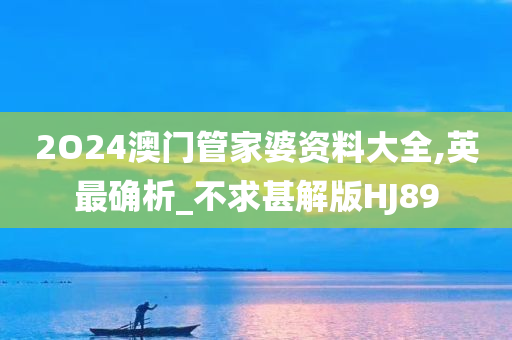 2O24澳门管家婆资料大全,英最确析_不求甚解版HJ89