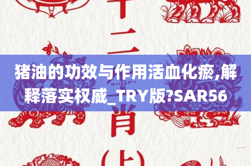 猪油的功效与作用活血化瘀,解释落实权威_TRY版?SAR56