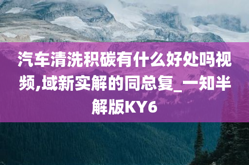 汽车清洗积碳有什么好处吗视频,域新实解的同总复_一知半解版KY6