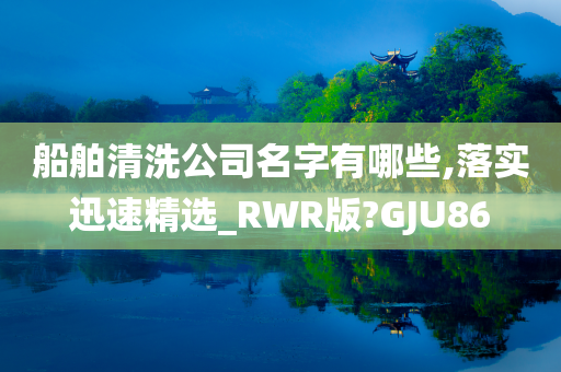 船舶清洗公司名字有哪些,落实迅速精选_RWR版?GJU86