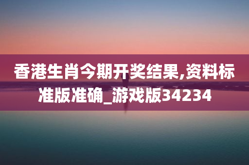 香港生肖今期开奖结果,资料标准版准确_游戏版34234