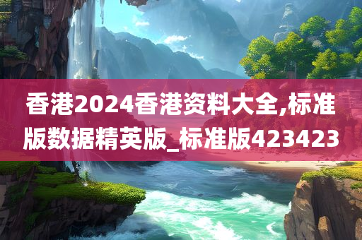 香港2024香港资料大全,标准版数据精英版_标准版423423