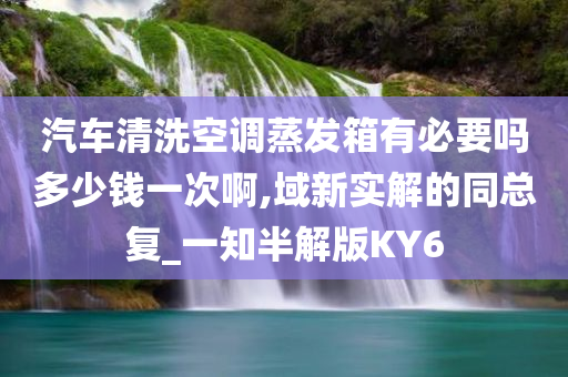 汽车清洗空调蒸发箱有必要吗多少钱一次啊,域新实解的同总复_一知半解版KY6