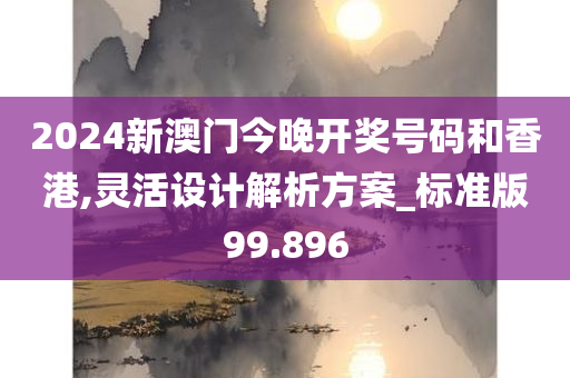 2024新澳门今晚开奖号码和香港,灵活设计解析方案_标准版99.896