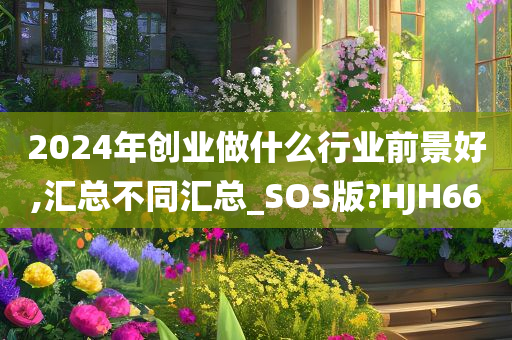 2024年创业做什么行业前景好,汇总不同汇总_SOS版?HJH66