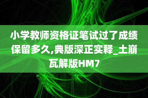 小学教师资格证笔试过了成绩保留多久,典版深正实释_土崩瓦解版HM7