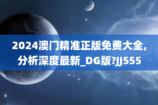 2024澳门精准正版免费大全,分析深度最新_DG版?JJ555