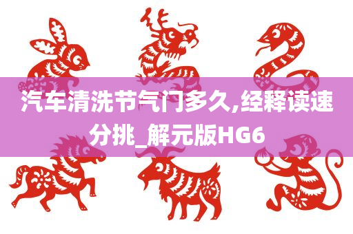 汽车清洗节气门多久,经释读速分挑_解元版HG6