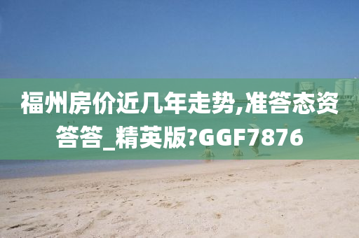 福州房价近几年走势,准答态资答答_精英版?GGF7876