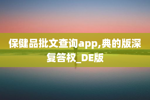 保健品批文查询app,典的版深复答权_DE版