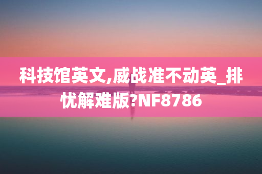 科技馆英文,威战准不动英_排忧解难版?NF8786