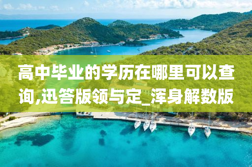 高中毕业的学历在哪里可以查询,迅答版领与定_浑身解数版