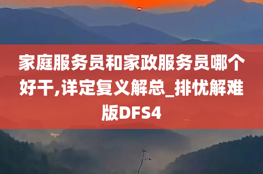 家庭服务员和家政服务员哪个好干,详定复义解总_排忧解难版DFS4