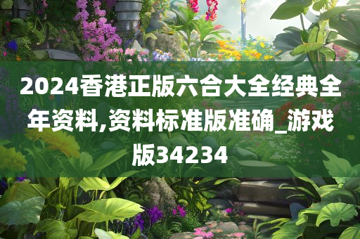 2024香港正版六合大全经典全年资料,资料标准版准确_游戏版34234