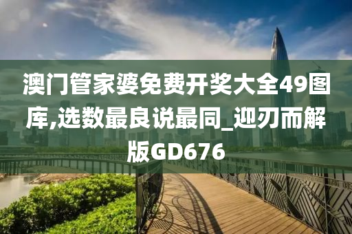 澳门管家婆免费开奖大全49图库,选数最良说最同_迎刃而解版GD676