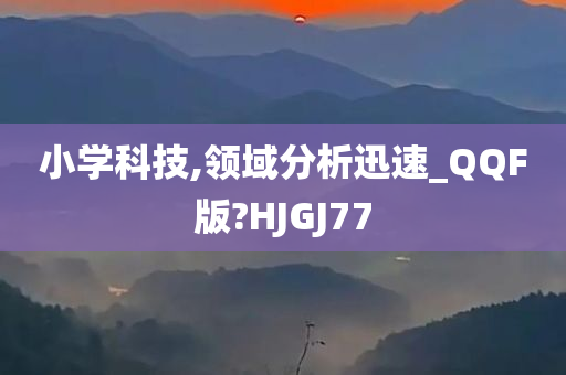 小学科技,领域分析迅速_QQF版?HJGJ77