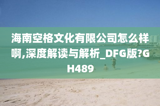 海南空格文化有限公司怎么样啊,深度解读与解析_DFG版?GH489