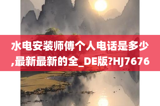 水电安装师傅个人电话是多少,最新最新的全_DE版?HJ7676