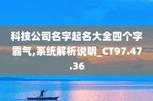 科技公司名字起名大全四个字霸气,系统解析说明_CT97.47.36