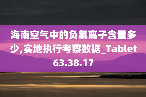 海南空气中的负氧离子含量多少,实地执行考察数据_Tablet63.38.17