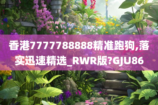 香港7777788888精准跑狗,落实迅速精选_RWR版?GJU86