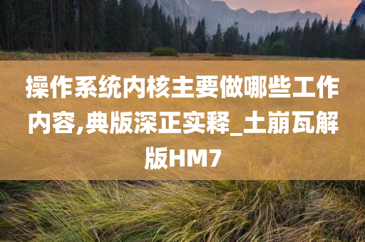 操作系统内核主要做哪些工作内容,典版深正实释_土崩瓦解版HM7