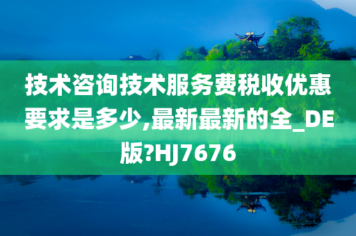 技术咨询技术服务费税收优惠要求是多少,最新最新的全_DE版?HJ7676