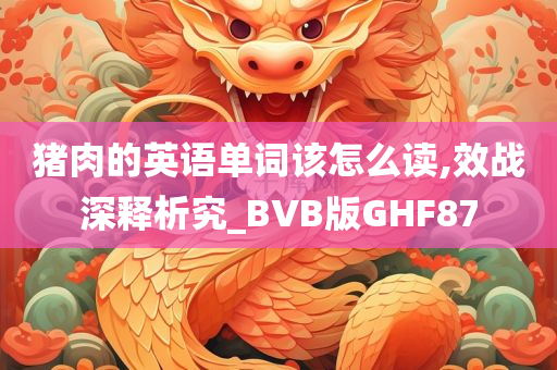 猪肉的英语单词该怎么读,效战深释析究_BVB版GHF87