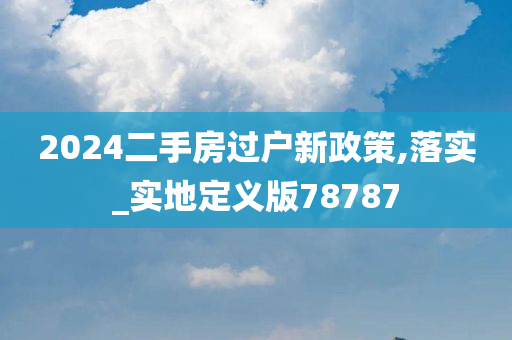 2024二手房过户新政策,落实_实地定义版78787