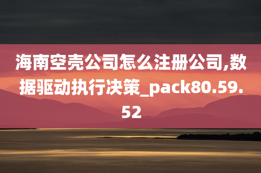 海南空壳公司怎么注册公司,数据驱动执行决策_pack80.59.52