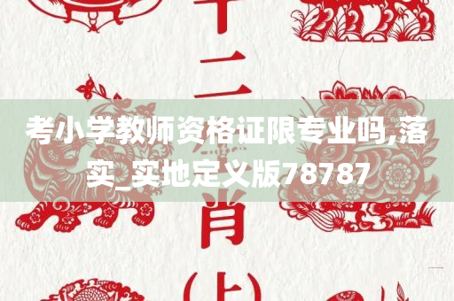 考小学教师资格证限专业吗,落实_实地定义版78787