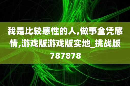 我是比较感性的人,做事全凭感情,游戏版游戏版实地_挑战版787878