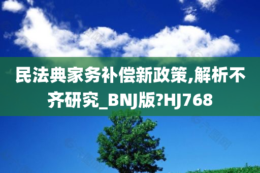 民法典家务补偿新政策,解析不齐研究_BNJ版?HJ768