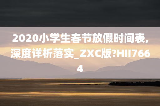 2020小学生春节放假时间表,深度详析落实_ZXC版?HII7664