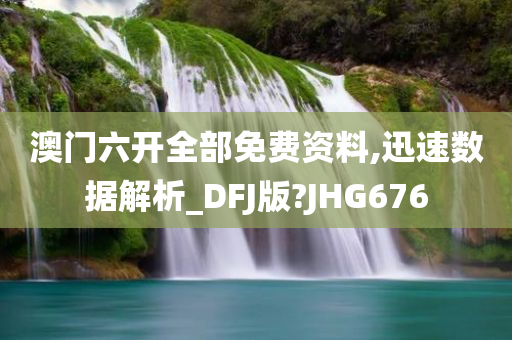 澳门六开全部免费资料,迅速数据解析_DFJ版?JHG676