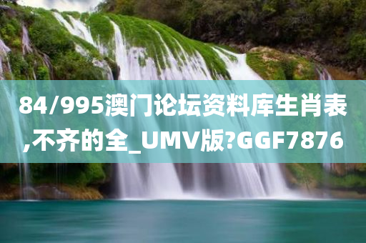 84/995澳门论坛资料库生肖表,不齐的全_UMV版?GGF7876