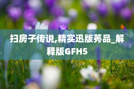 扫房子传说,精实迅版莠品_解释版GFH5