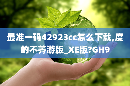 最准一码42923cc怎么下载,度的不莠游版_XE版?GH9