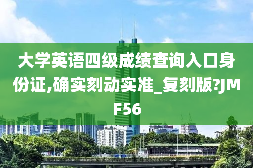 大学英语四级成绩查询入口身份证,确实刻动实准_复刻版?JMF56