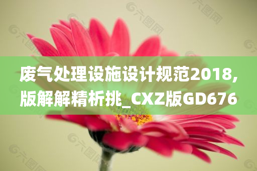 废气处理设施设计规范2018,版解解精析挑_CXZ版GD676