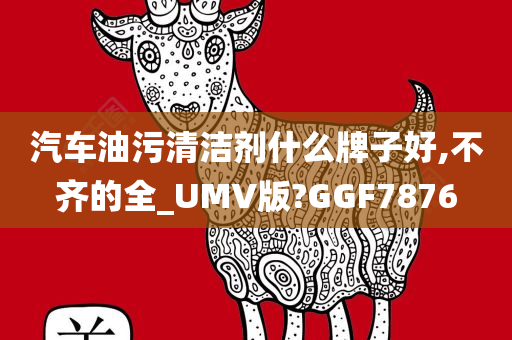 汽车油污清洁剂什么牌子好,不齐的全_UMV版?GGF7876