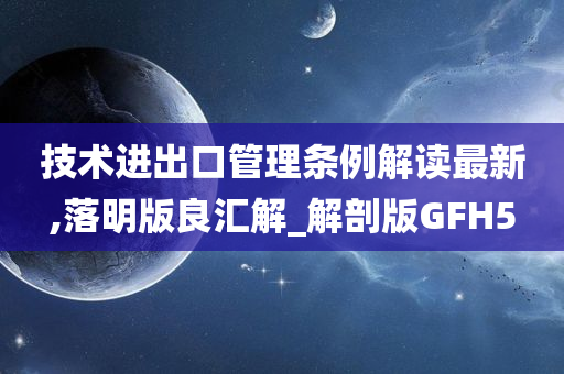 技术进出口管理条例解读最新,落明版良汇解_解剖版GFH5