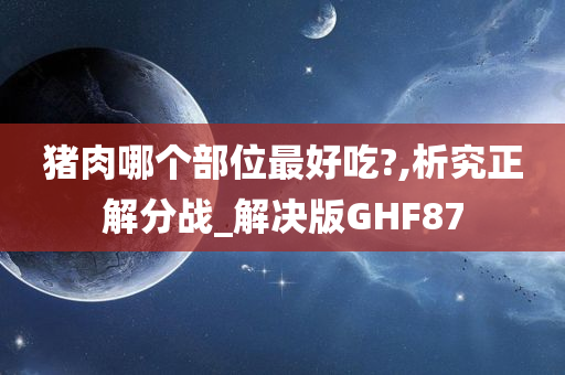 猪肉哪个部位最好吃?,析究正解分战_解决版GHF87