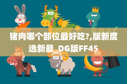 猪肉哪个部位最好吃?,版新度选新最_DG版FF45